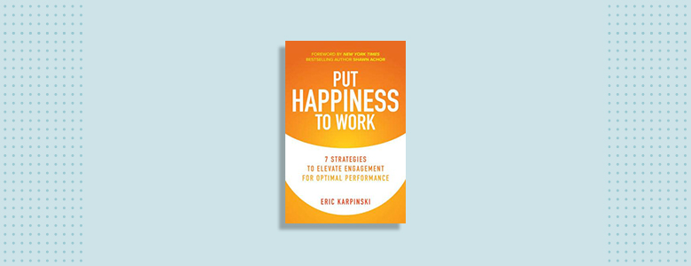 Put Happiness to Work Eric Karpinski
