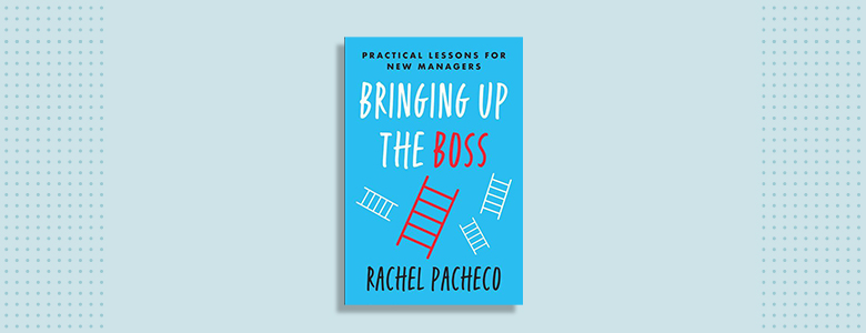Bringing Up the Boss: Practical Lessons for New Managers Rachel Pacheco