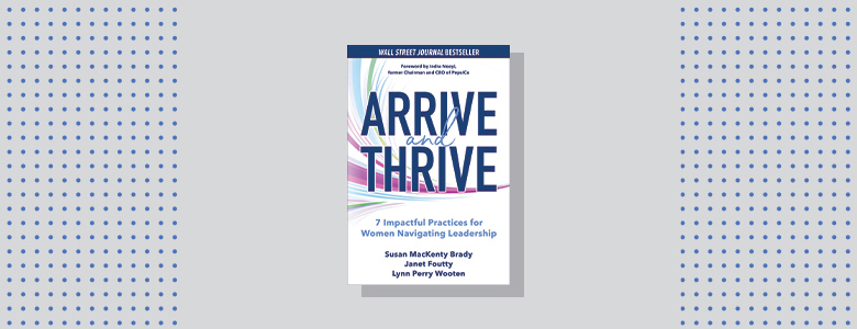 Arrive and Thrive: 7 Impactful Practices for Women Navigating Leadership Susan MacKenty Brady, Janet Foutty, and Lynn Perry Wooten