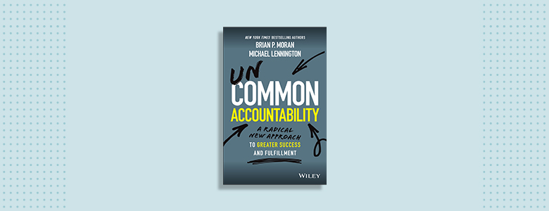 Uncommon Accountability: A Radical New Approach to Greater Success and Fulfillment Brian P. Moran and Michael Lennington 