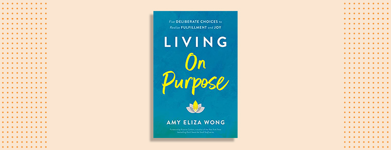 Living on Purpose: Five Deliberate Choices to Realize Fulfillment and Joy Amy Eliza Wong